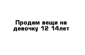 Продам вещи на девочку 12-14лет